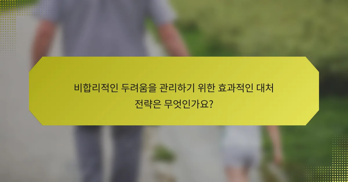 비합리적인 두려움을 관리하기 위한 효과적인 대처 전략은 무엇인가요?