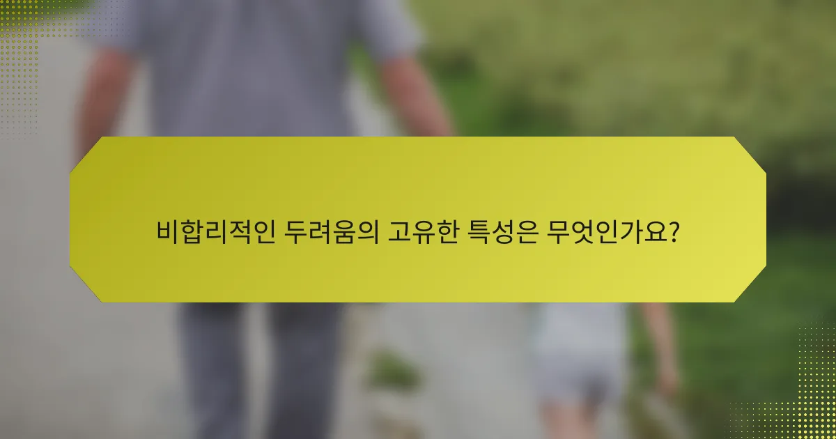 비합리적인 두려움의 고유한 특성은 무엇인가요?