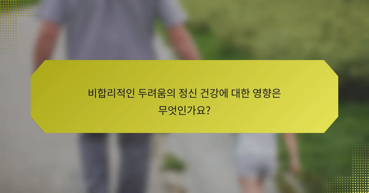 비합리적인 두려움의 정신 건강에 대한 영향은 무엇인가요?