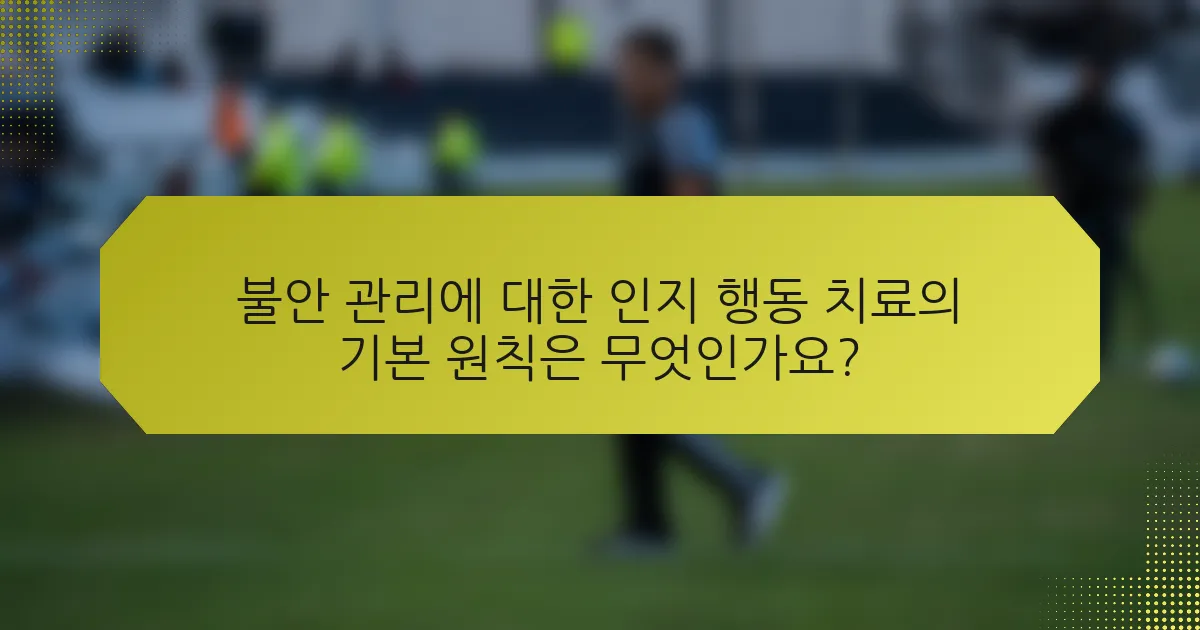 불안 관리에 대한 인지 행동 치료의 기본 원칙은 무엇인가요?