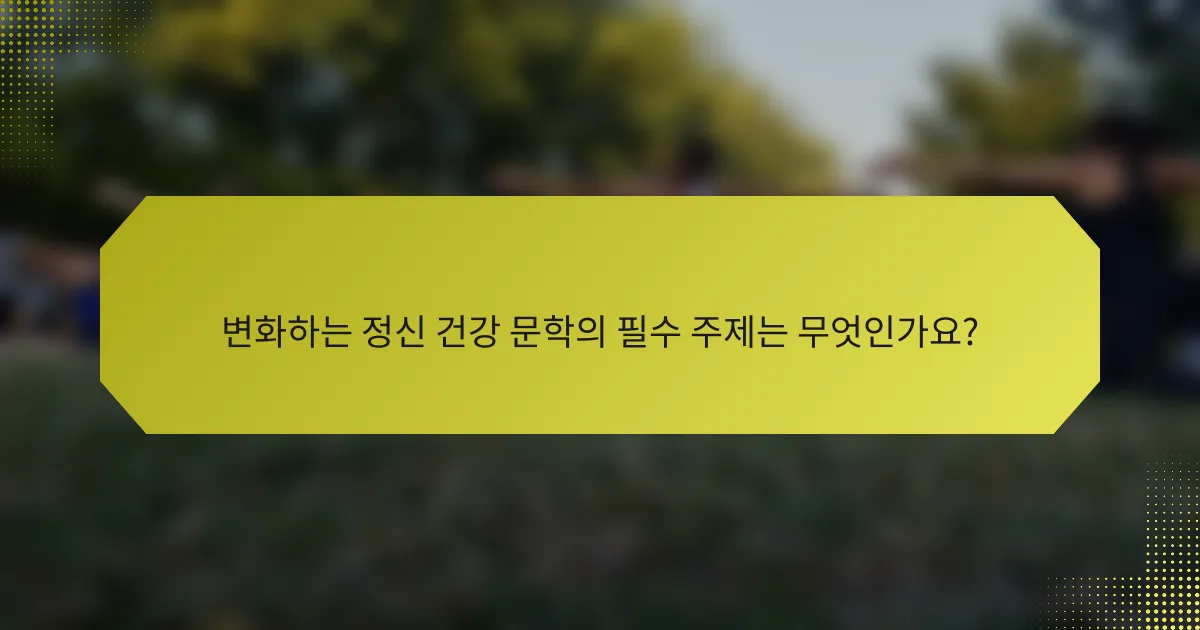 변화하는 정신 건강 문학의 필수 주제는 무엇인가요?