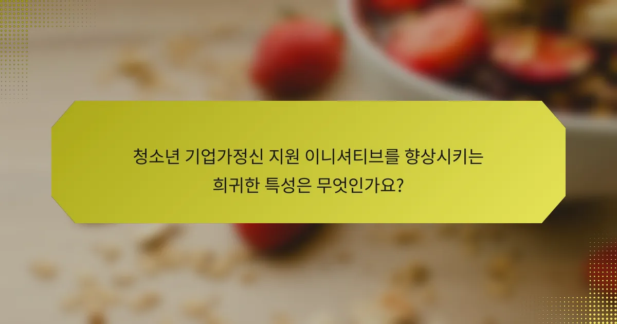청소년 기업가정신 지원 이니셔티브를 향상시키는 희귀한 특성은 무엇인가요?