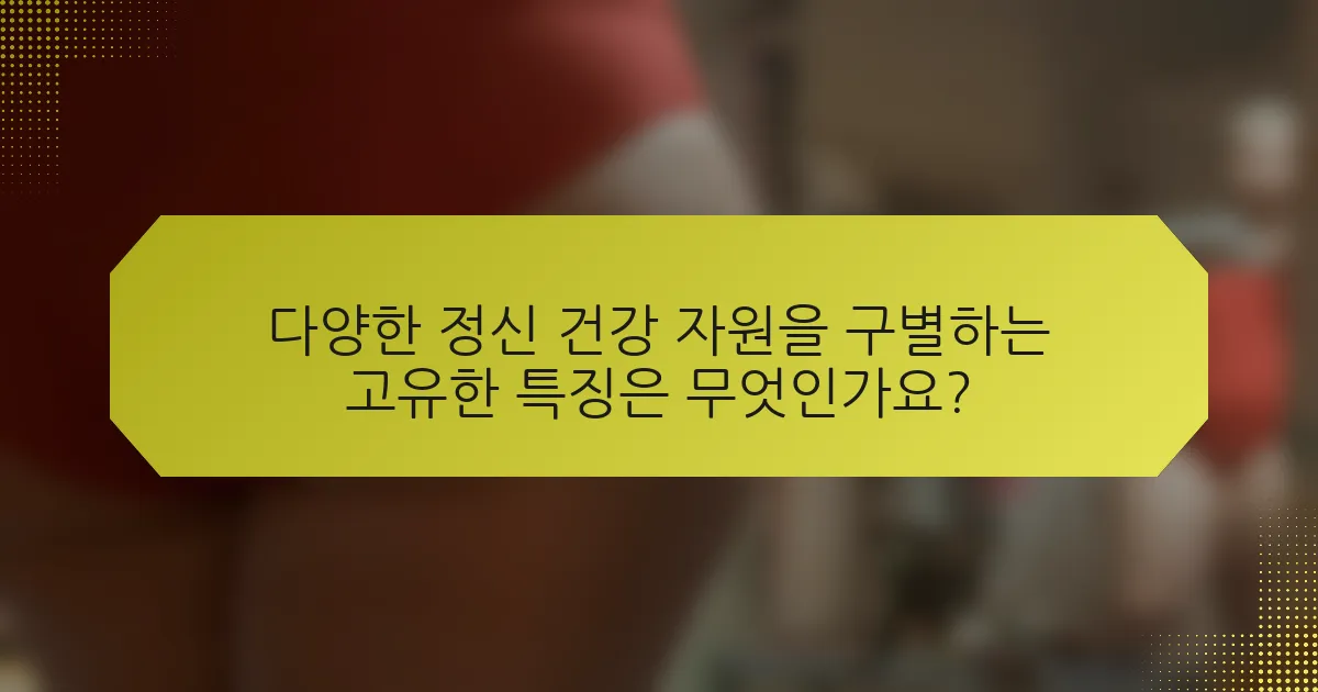 다양한 정신 건강 자원을 구별하는 고유한 특징은 무엇인가요?