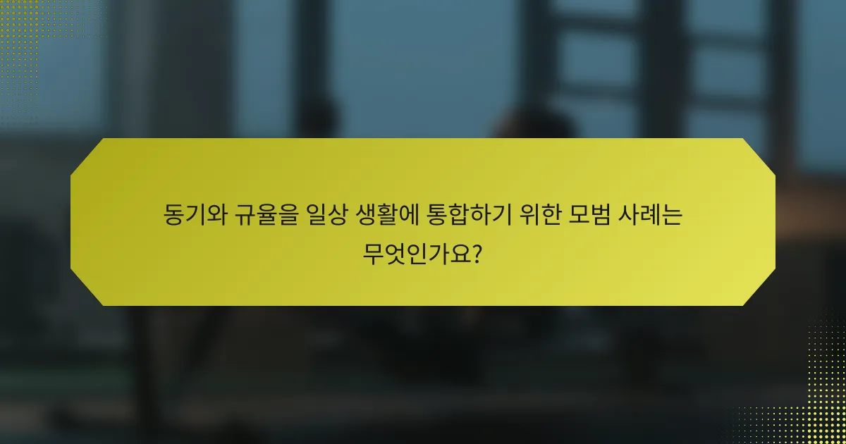 동기와 규율을 일상 생활에 통합하기 위한 모범 사례는 무엇인가요?