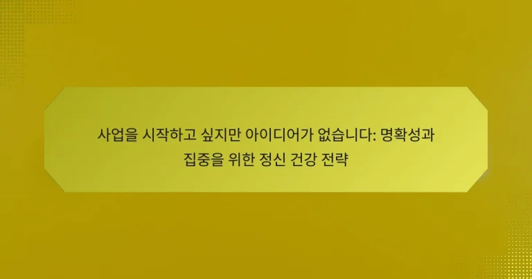 사업을 시작하고 싶지만 아이디어가 없습니다: 명확성과 집중을 위한 정신 건강 전략