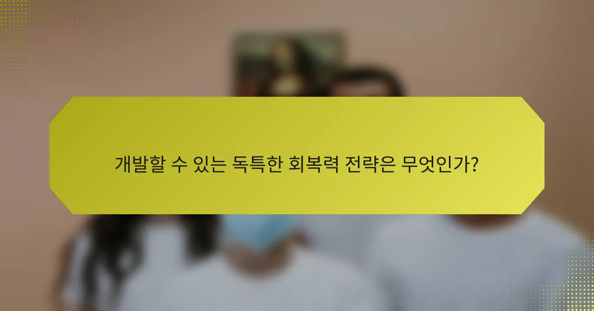 개발할 수 있는 독특한 회복력 전략은 무엇인가?