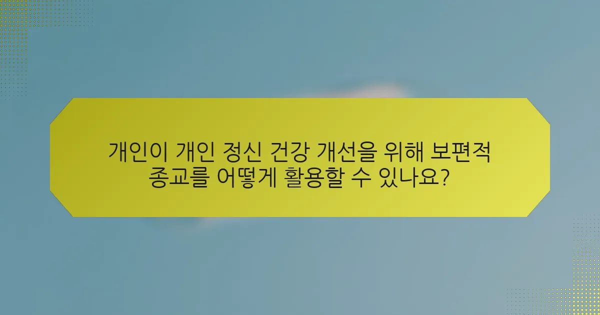 개인이 개인 정신 건강 개선을 위해 보편적 종교를 어떻게 활용할 수 있나요?