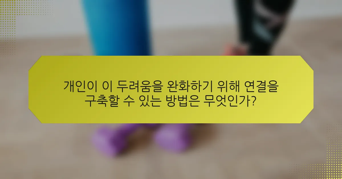 개인이 이 두려움을 완화하기 위해 연결을 구축할 수 있는 방법은 무엇인가?