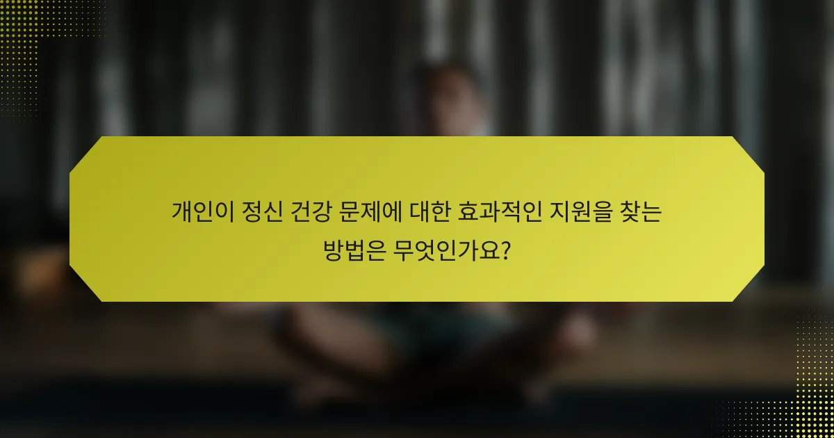 개인이 정신 건강 문제에 대한 효과적인 지원을 찾는 방법은 무엇인가요?