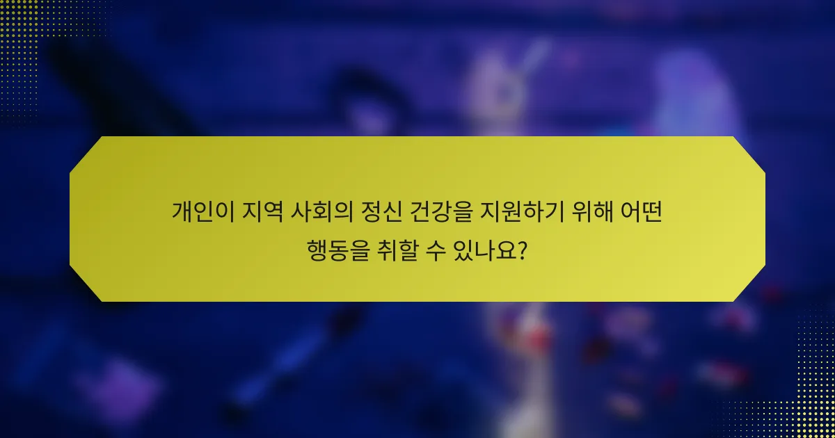 개인이 지역 사회의 정신 건강을 지원하기 위해 어떤 행동을 취할 수 있나요?