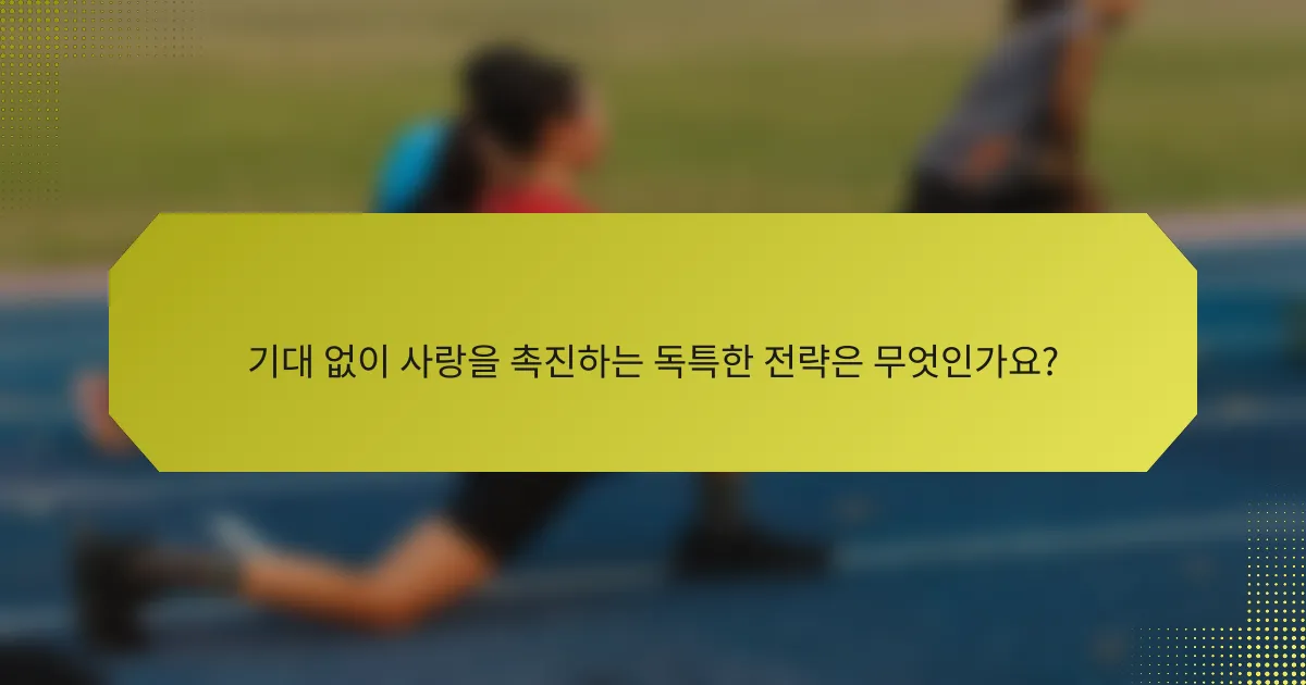 기대 없이 사랑을 촉진하는 독특한 전략은 무엇인가요?