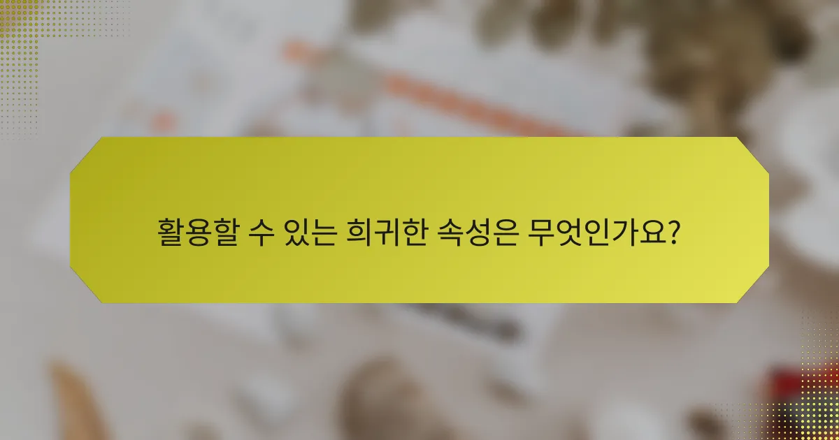 활용할 수 있는 희귀한 속성은 무엇인가요?