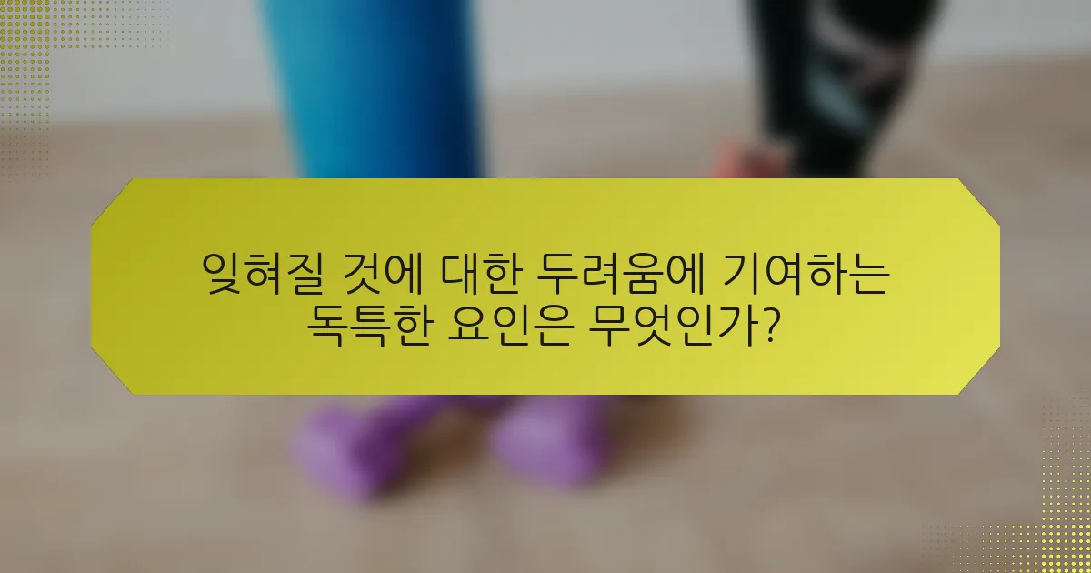잊혀질 것에 대한 두려움에 기여하는 독특한 요인은 무엇인가?