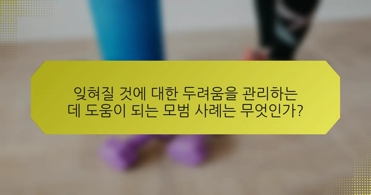 잊혀질 것에 대한 두려움을 관리하는 데 도움이 되는 모범 사례는 무엇인가?