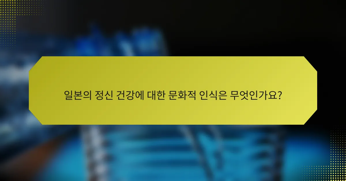 일본의 정신 건강에 대한 문화적 인식은 무엇인가요?