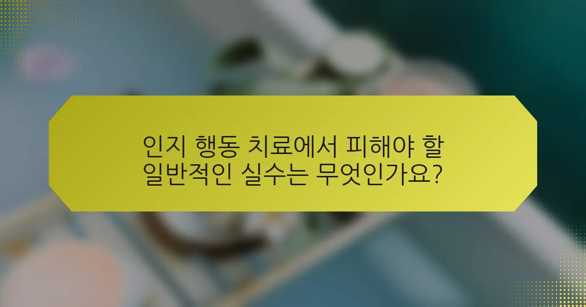 인지 행동 치료에서 피해야 할 일반적인 실수는 무엇인가요?