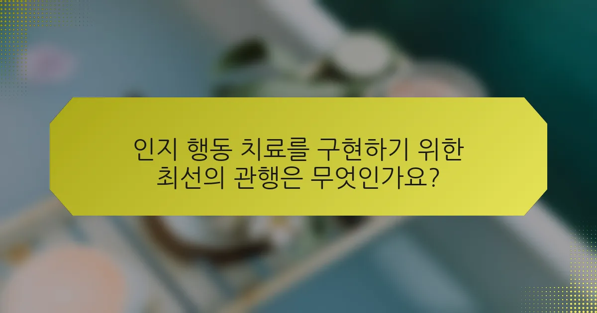 인지 행동 치료를 구현하기 위한 최선의 관행은 무엇인가요?