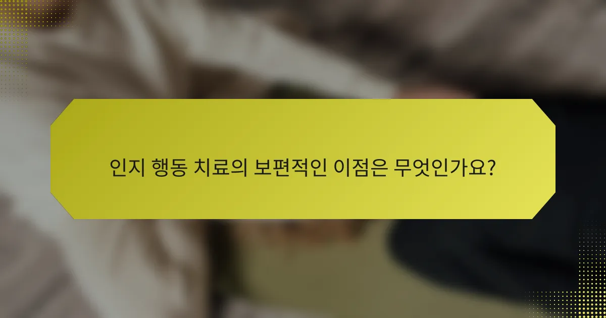 인지 행동 치료의 보편적인 이점은 무엇인가요?