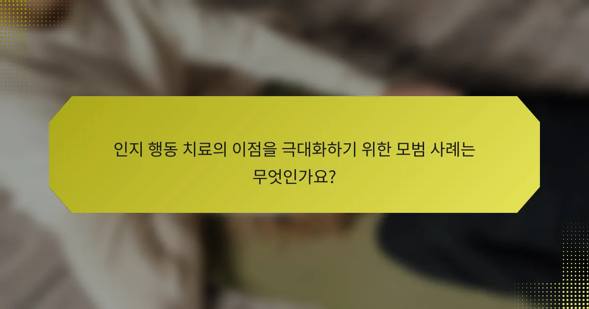 인지 행동 치료의 이점을 극대화하기 위한 모범 사례는 무엇인가요?
