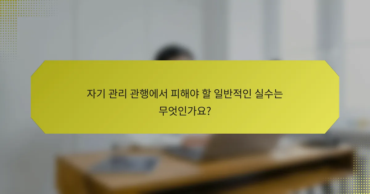 자기 관리 관행에서 피해야 할 일반적인 실수는 무엇인가요?