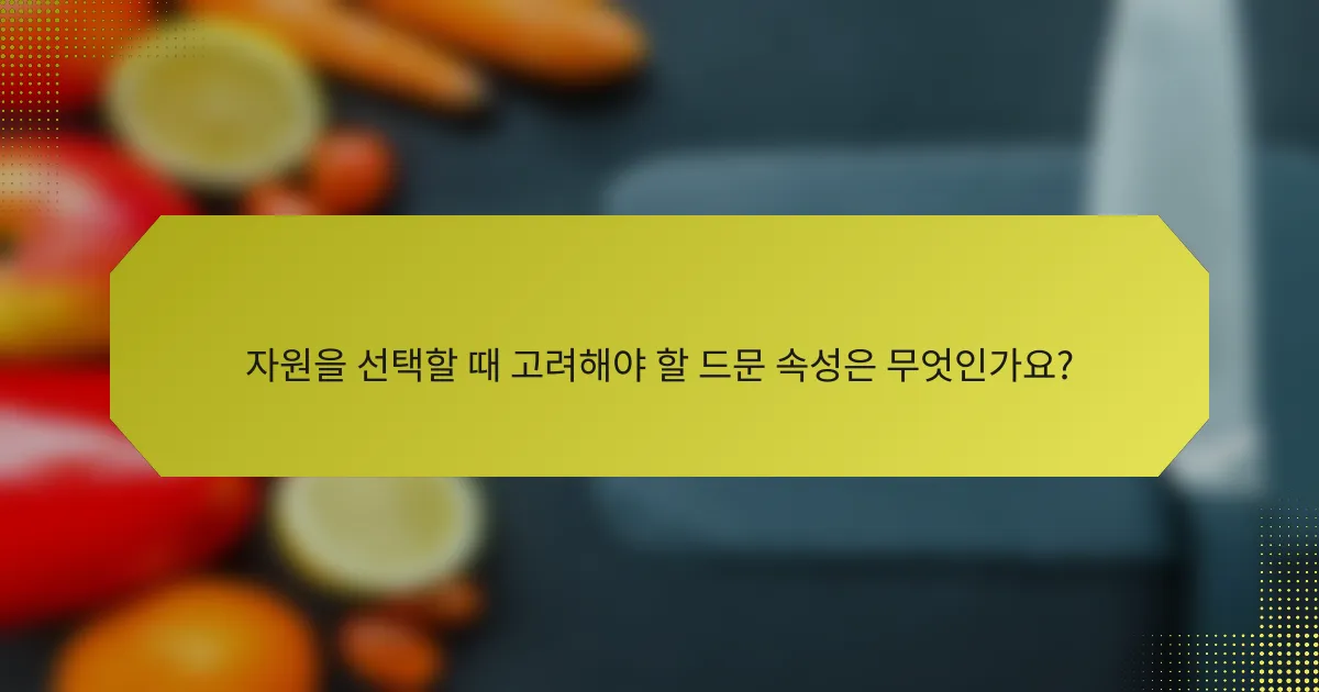 자원을 선택할 때 고려해야 할 드문 속성은 무엇인가요?