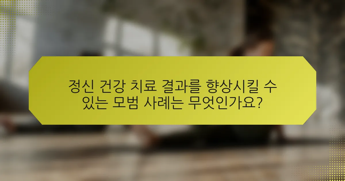 정신 건강 치료 결과를 향상시킬 수 있는 모범 사례는 무엇인가요?