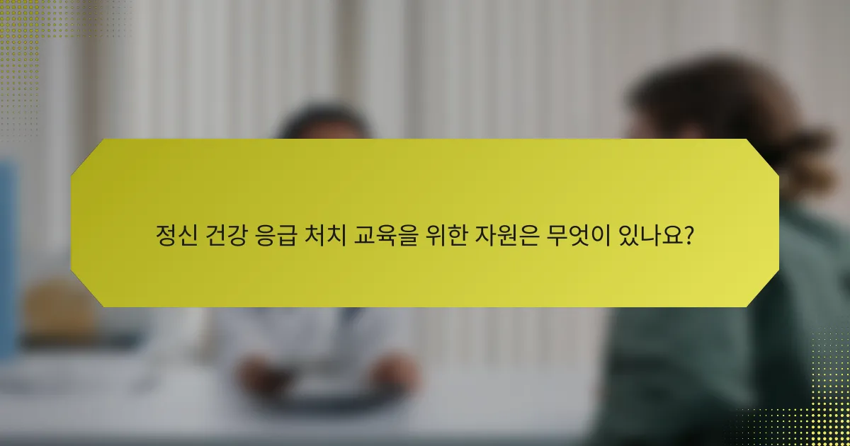 정신 건강 응급 처치 교육을 위한 자원은 무엇이 있나요?