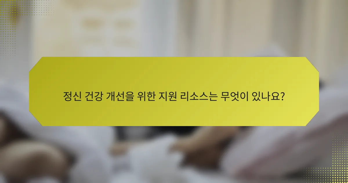 정신 건강 개선을 위한 지원 리소스는 무엇이 있나요?