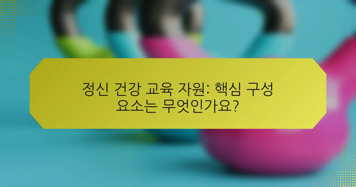 정신 건강 교육 자원: 핵심 구성 요소는 무엇인가요?