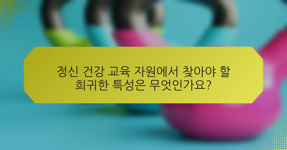 정신 건강 교육 자원에서 찾아야 할 희귀한 특성은 무엇인가요?