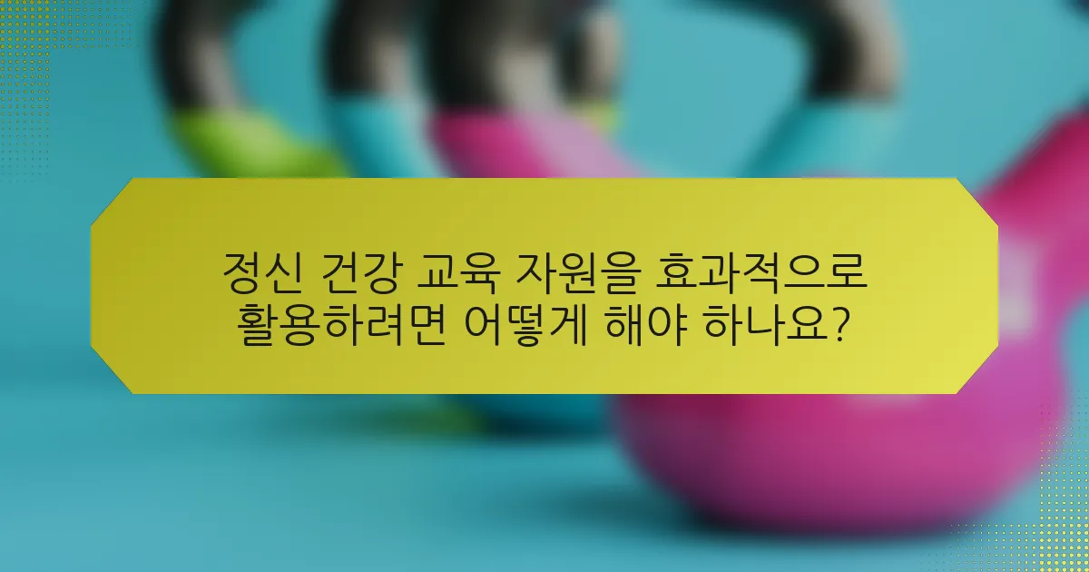 정신 건강 교육 자원을 효과적으로 활용하려면 어떻게 해야 하나요?