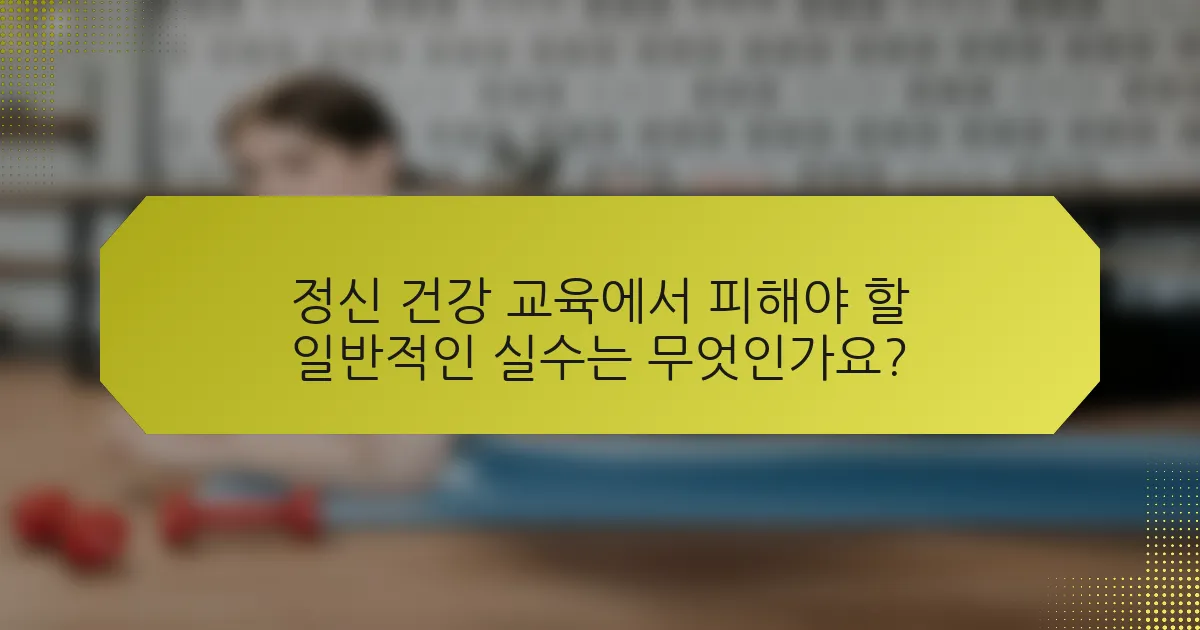 정신 건강 교육에서 피해야 할 일반적인 실수는 무엇인가요?