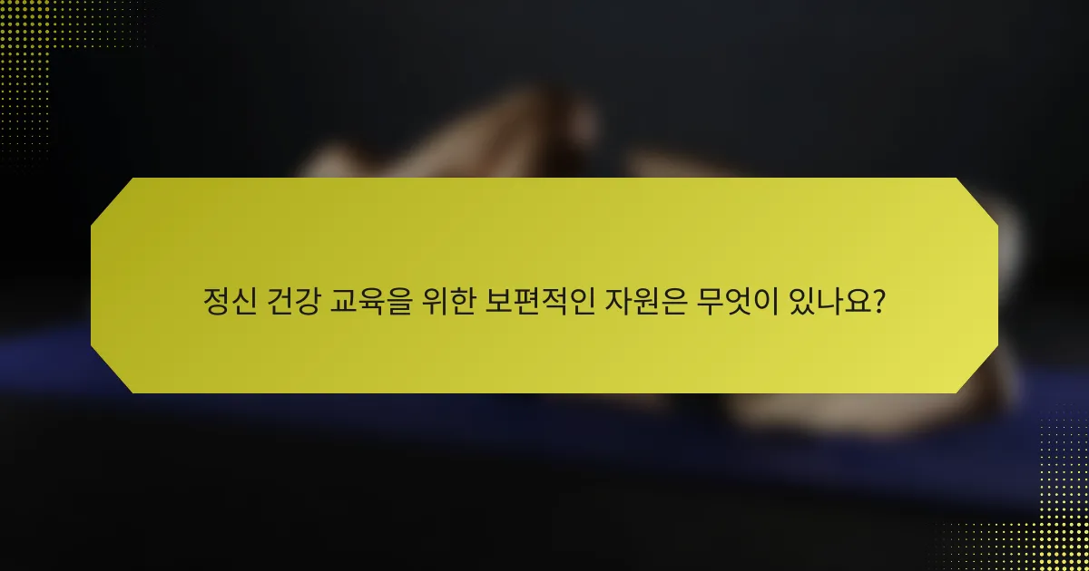 정신 건강 교육을 위한 보편적인 자원은 무엇이 있나요?