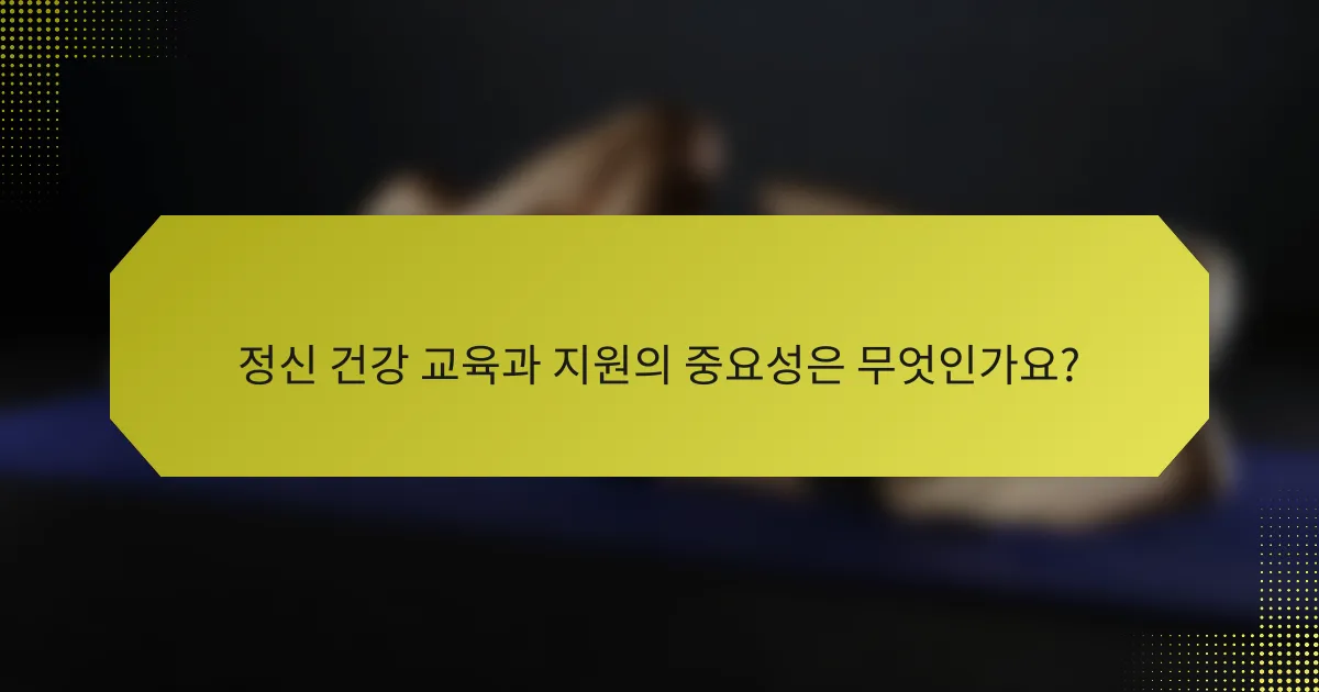 정신 건강 교육과 지원의 중요성은 무엇인가요?