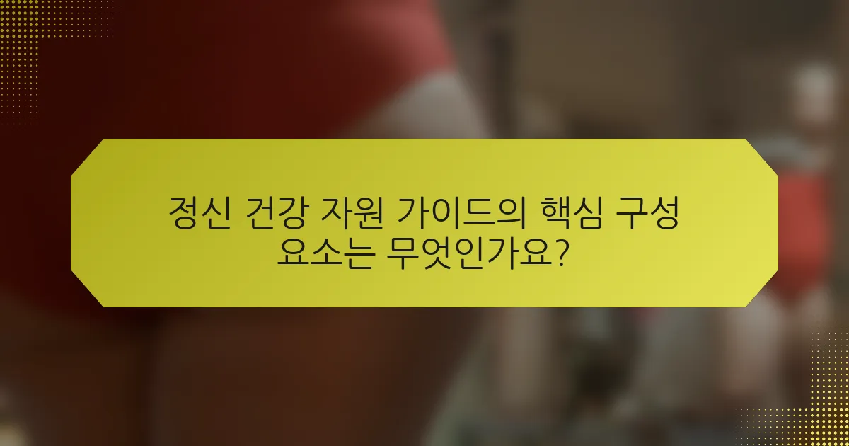 정신 건강 자원 가이드의 핵심 구성 요소는 무엇인가요?