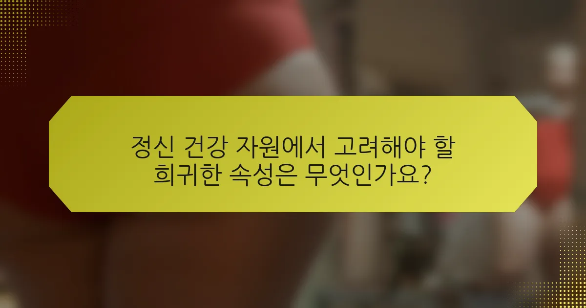 정신 건강 자원에서 고려해야 할 희귀한 속성은 무엇인가요?