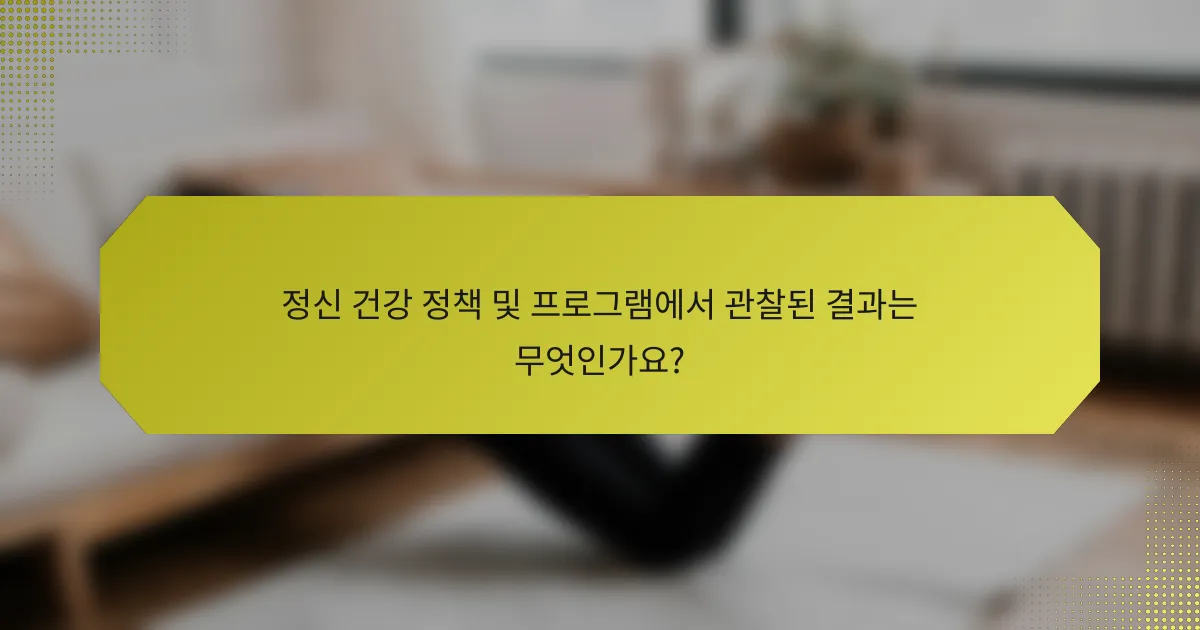 정신 건강 정책 및 프로그램에서 관찰된 결과는 무엇인가요?