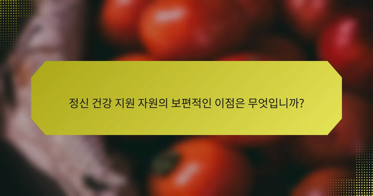 정신 건강 지원 자원의 보편적인 이점은 무엇입니까?