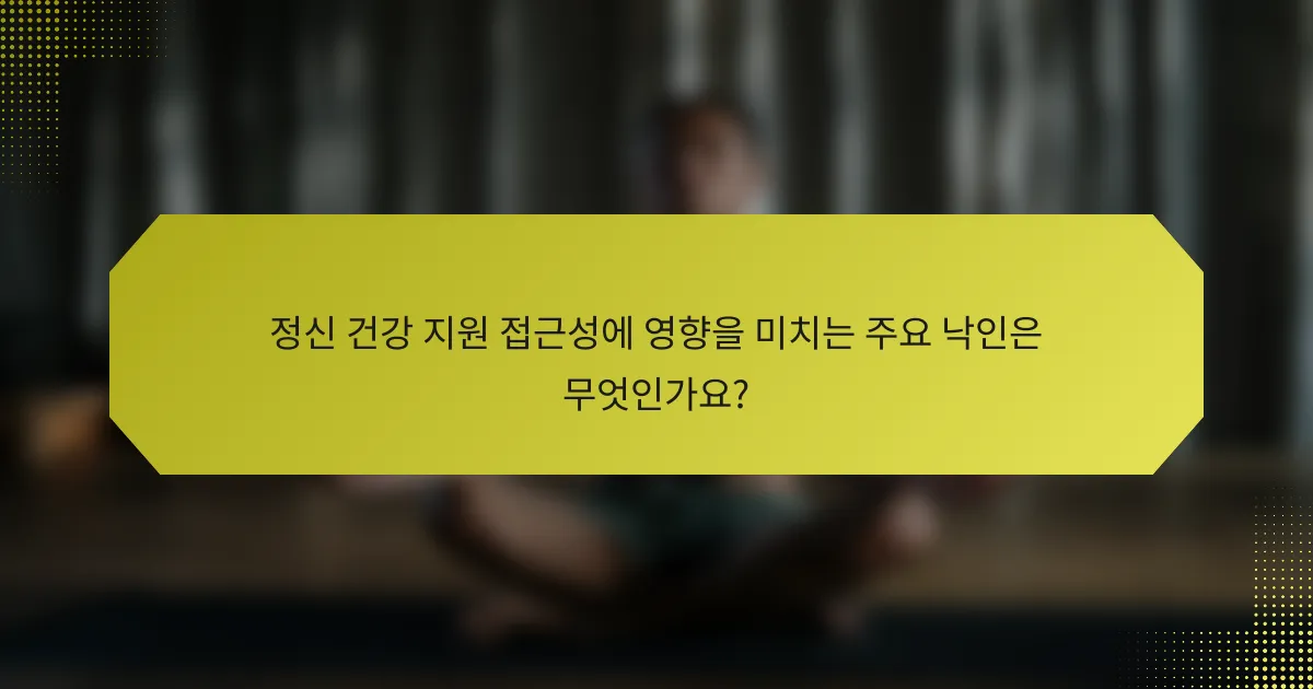 정신 건강 지원 접근성에 영향을 미치는 주요 낙인은 무엇인가요?