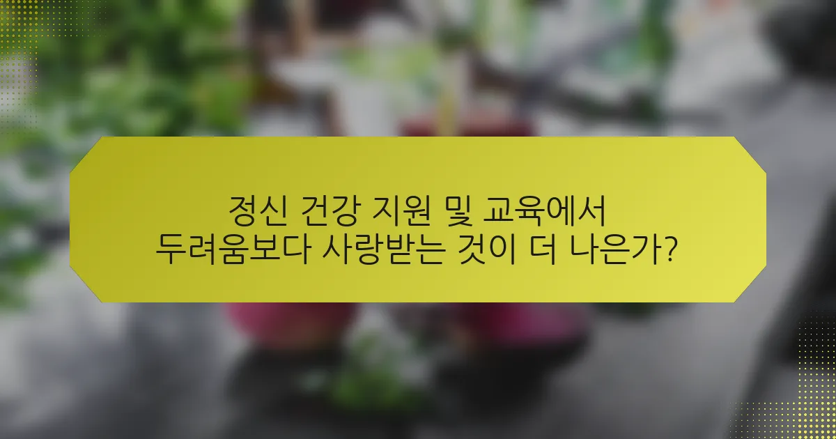 정신 건강 지원 및 교육에서 두려움보다 사랑받는 것이 더 나은가?