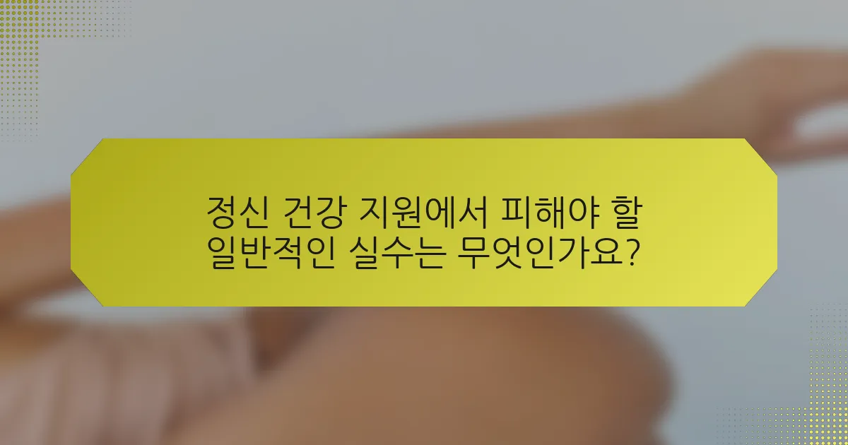 정신 건강 지원에서 피해야 할 일반적인 실수는 무엇인가요?