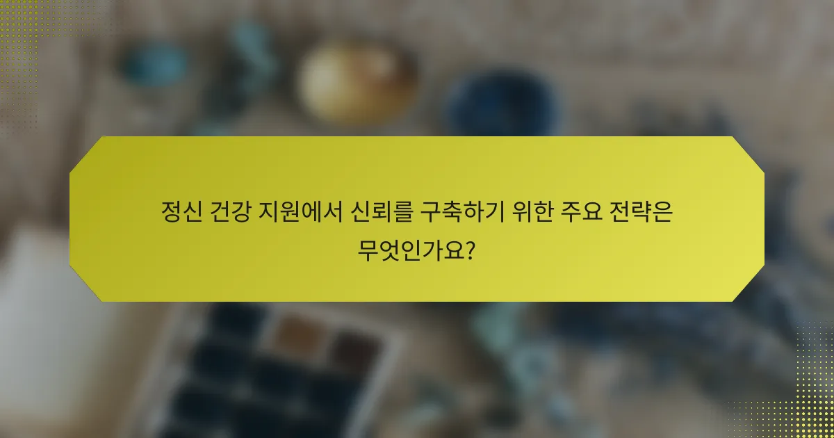 정신 건강 지원에서 신뢰를 구축하기 위한 주요 전략은 무엇인가요?