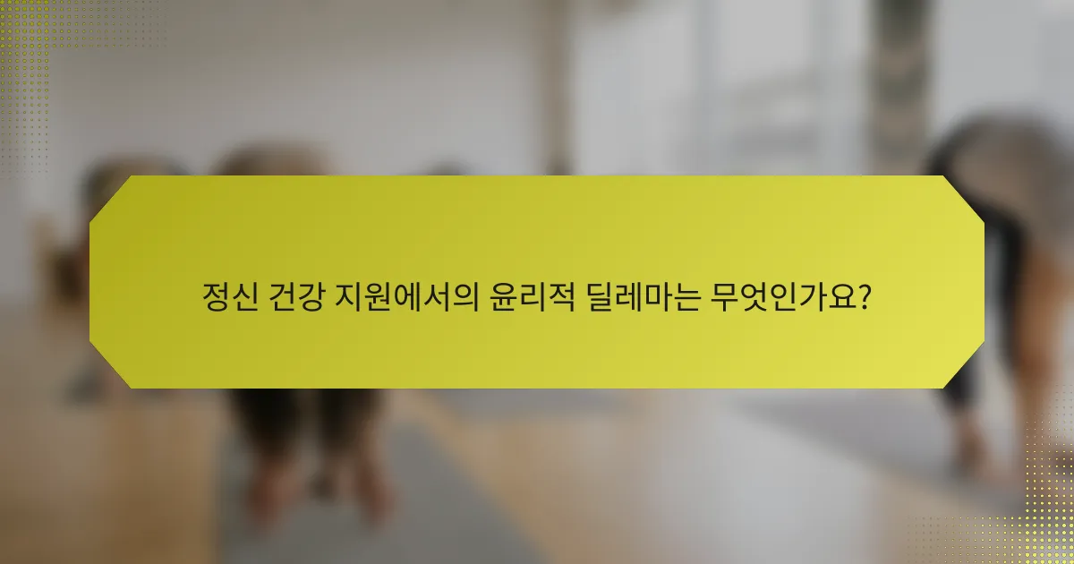 정신 건강 지원에서의 윤리적 딜레마는 무엇인가요?