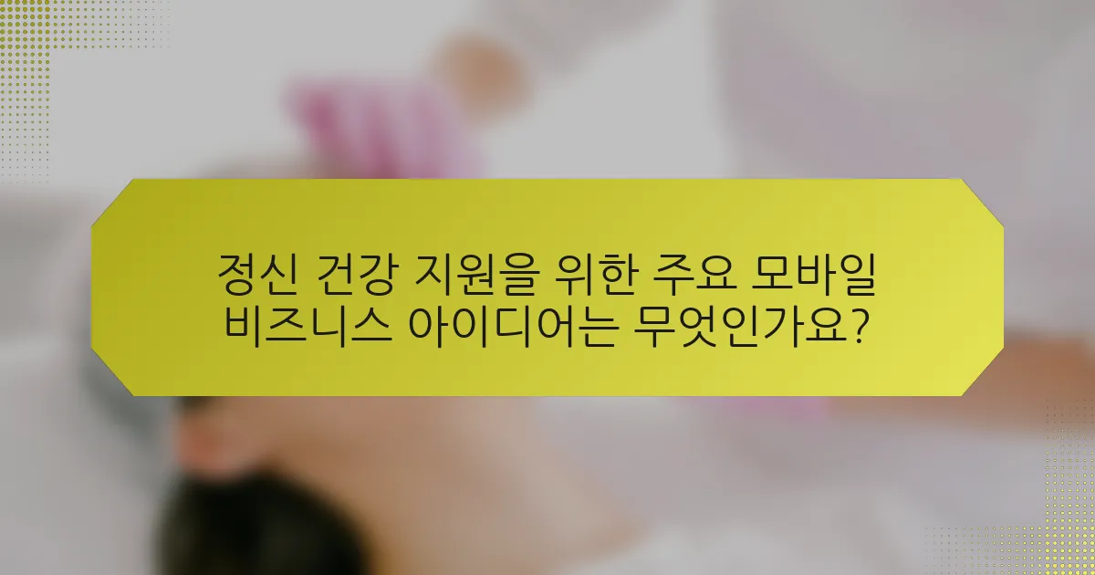 정신 건강 지원을 위한 주요 모바일 비즈니스 아이디어는 무엇인가요?