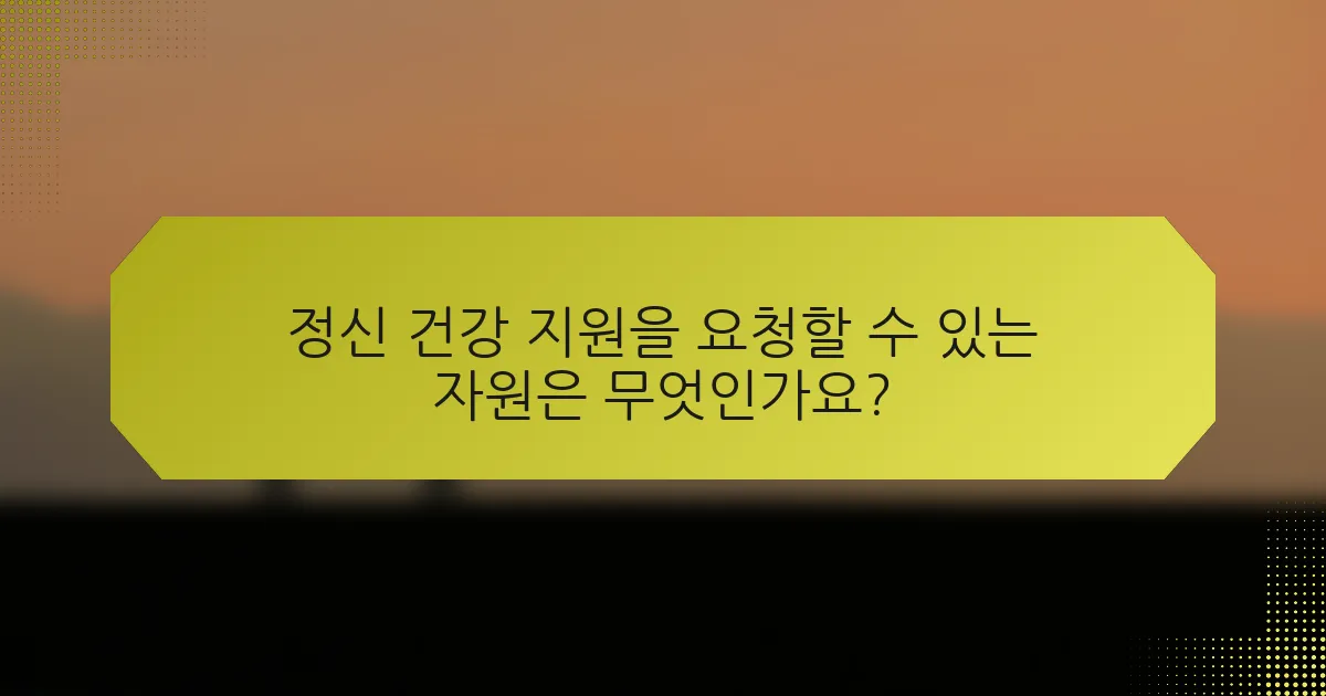 정신 건강 지원을 요청할 수 있는 자원은 무엇인가요?
