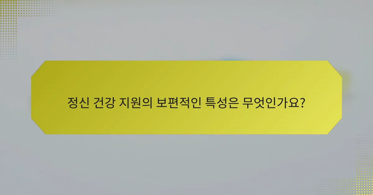정신 건강 지원의 보편적인 특성은 무엇인가요?