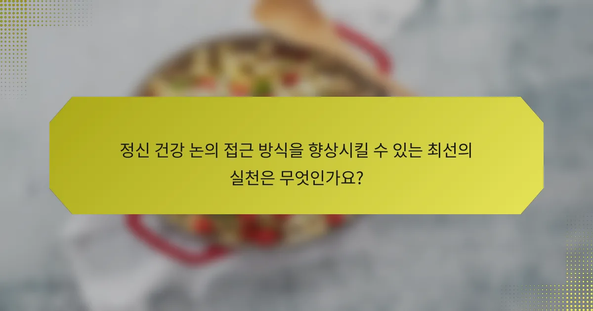 정신 건강 논의 접근 방식을 향상시킬 수 있는 최선의 실천은 무엇인가요?