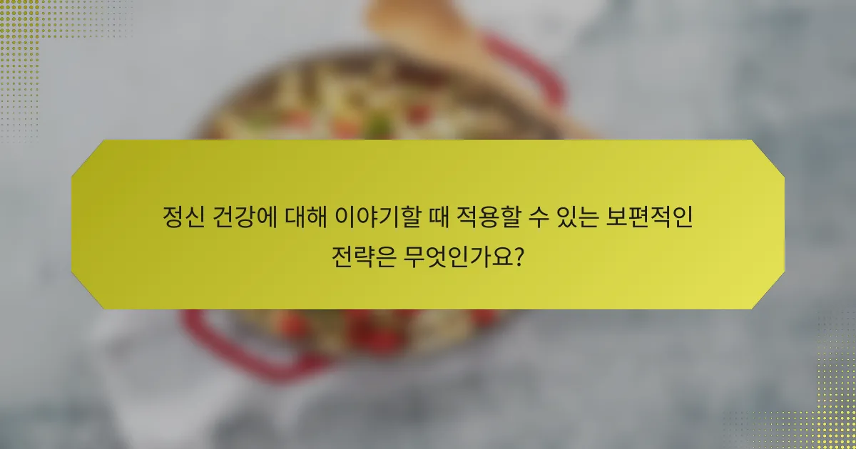 정신 건강에 대해 이야기할 때 적용할 수 있는 보편적인 전략은 무엇인가요?