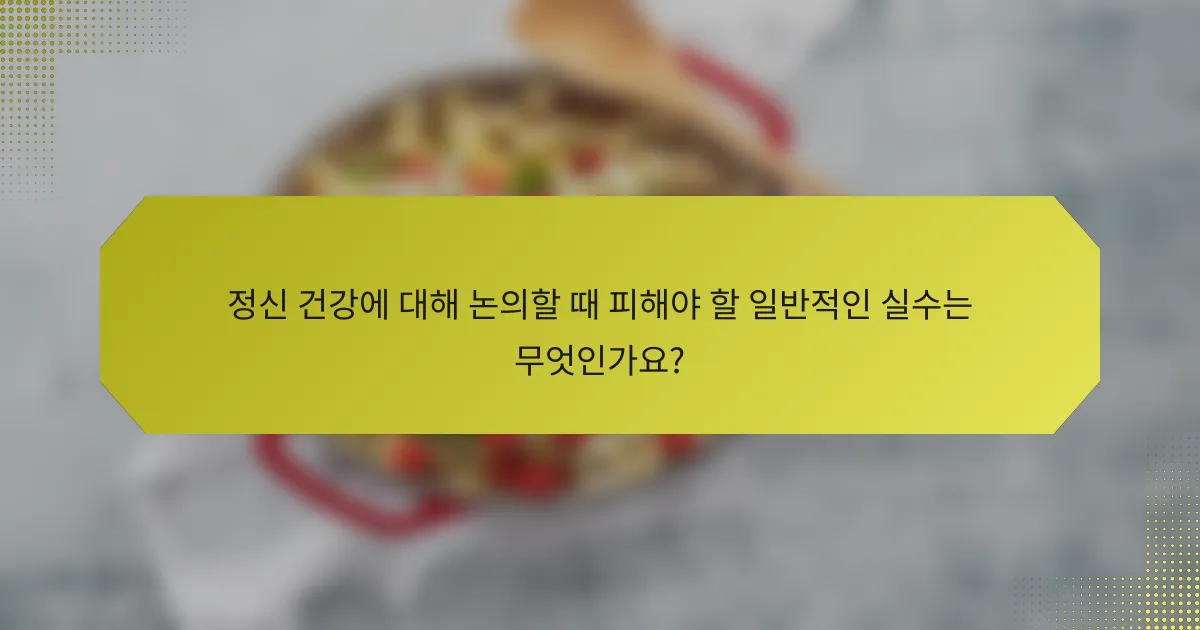정신 건강에 대해 논의할 때 피해야 할 일반적인 실수는 무엇인가요?