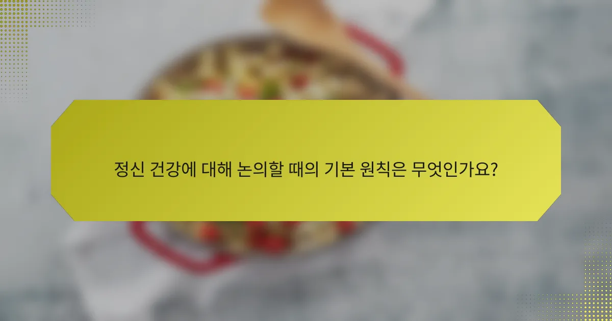 정신 건강에 대해 논의할 때의 기본 원칙은 무엇인가요?